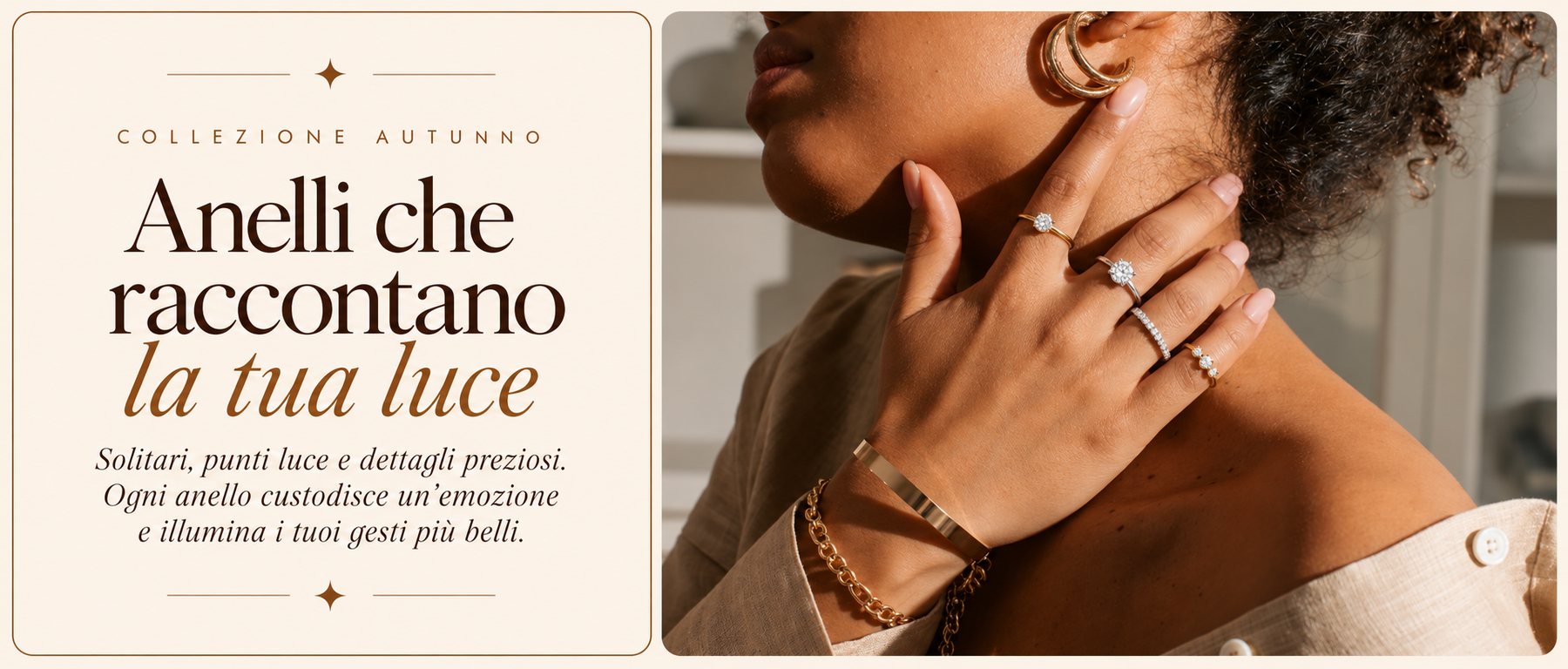 Collezione autunno. Anelli che raccontano la tua luce: solitari, punti luce e dettagli preziosi. Ogni anello custodisce un'emozione e illumina i tuoi gesti più belli.